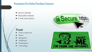 Precautions For Online Purchase Concerns
 Secure website
 Reputable website
 E-mail subscription
Trust
 Seals of approval
 Brand
 Navigation
 Fulfillment
 Presentation
 Technology
 