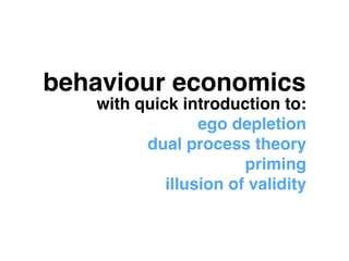 behaviour economics 
with quick introduction to:! 
ego depletion! 
dual process theory! 
priming! 
illusion of validity 
 