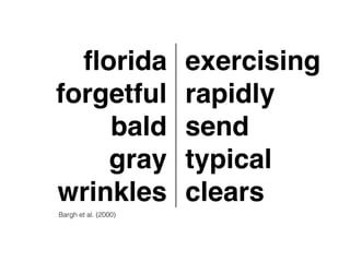 florida! 
forgetful! 
bald! 
gray! 
wrinkles 
exercising! 
rapidly! 
send! 
typical! 
clears 
Bargh et al. (2000) 
 