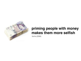 priming people with money! 
makes them more selfish 
Vochs (2006) 
 