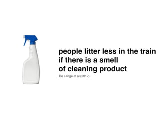 people litter less in the train! 
if there is a smell ! 
of cleaning product 
De Lange et al (2012) 
 
