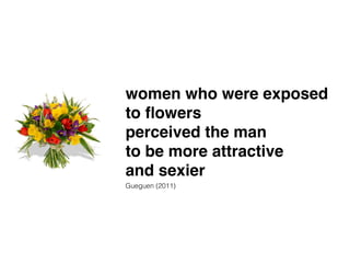 women who were exposed ! 
to flowers! 
perceived the man! 
to be more attractive! 
and sexier 
Gueguen (2011) 
 