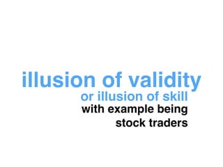 illusion of validity 
or illusion of skill 
with example being! 
stock traders 
 