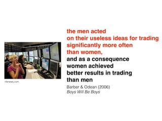 the men acted ! 
on their useless ideas for trading! 
significantly more often ! 
than women, ! 
and as a consequence ! 
women achieved ! 
better results in trading ! 
than men 
Barber & Odean (2006) 
Boys Will Be Boys 
rifenews.com 
 
