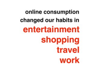 online consumption 
changed our habits in 
entertainment 
shopping! 
travel! 
work 
 