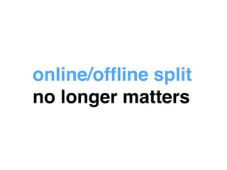 online/offline split! 
no longer matters 
 