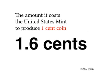 The amount it costs 
the United States Mint 
to produce 1 cent coin 
1.6 cents 
US Mint (2014) 
 