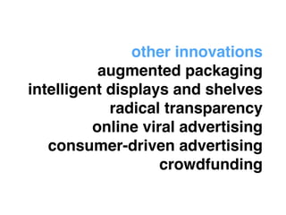 other innovations! 
augmented packaging! 
intelligent displays and shelves! 
radical transparency! 
online viral advertising! 
consumer-driven advertising! 
crowdfunding 
 