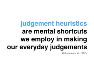 judgement heuristics! 
are mental shortcuts! 
we employ in making! 
our everyday judgements 
Kahneman et al (1982) 
 