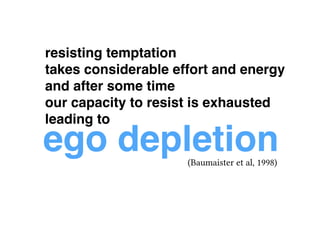 resisting temptation ! 
takes considerable effort and energy! 
and after some time ! 
our capacity to resist is exhausted! 
leading to 
ego depletion 
(Baumaister et al, 1998) 
 