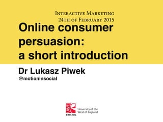 Online consumer
persuasion:
a short introduction
Interactive Marketing
24th of February 2015
Dr Lukasz Piwek
@motioninsocial
 