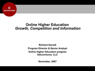 Online Higher Education  Growth, Competition and Information Richard Garrett Program Director & Senior Analyst Online Higher Education program Eduventures, LLC November, 2007 