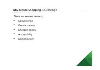 Why Online Shopping is Growing?
There are several reasons,
• Convenience
• Greater variety
• Cheaper goods
• Accessibility
• Comparability
 