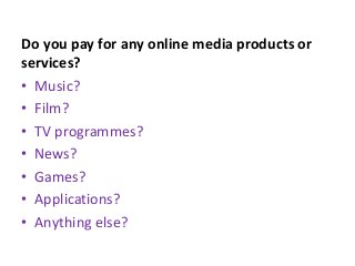 Do you pay for any online media products or
services?
• Music?
• Film?
• TV programmes?
• News?
• Games?
• Applications?
• Anything else?
 
