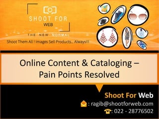 Online Content & Cataloging –
Pain Points Resolved
Shoot For Web
: ragib@shootforweb.com
: 022 - 28776502
 
