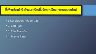 สิ่งที่จะต้องคำนึงด้านเทคนิคเมื่อจัดการเรียนการสอนออนไลน์
•1.Resolution Video size
•2. Call Rate
•3. Ftle Transfer
•4. Frame Rate
 