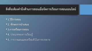 สิ่งที่จะต้องคำนึงด้านการสอนเมื่อจัดการเรียนการสอนออนไลน์
•1.วิธีการสอน
•2. ทักษะการนำเสนอ
•3.การเตรียมการสอน
•4. ประเภทของการเรียนรู้
•5. การวางแผนและเตรียมตัวในการบรรยาย
 