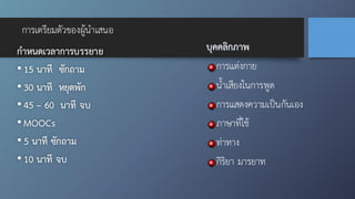 การเตรียมตัวของผู้นำเสนอ
กำหนดเวลาการบรรยาย
•15 นาที ซักถาม
•30 นาที หยุดพัก
•45 – 60 นาที จบ
•MOOCs
•5 นาที ซักถาม
•10 นาที จบ
บุคคลิกภาพ
การแต่งกาย
น้ำเสียงในการพูด
การแสดงความเป็นกันเอง
ภาษาที่ใช้
ท่าทาง
กิริยา มารยาท
 