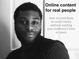 Online content
for real people
How to contribute
to social media
without wasting
your audience’s time
or yours

 
