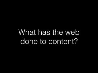 What has the web
done to content?
 