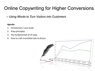 Online Copywriting for Higher Conversions
 – Using Words to Turn Visitors into Customers

 Agenda:
 1. Introduction / case study
 2. 4 key principles
 3. The fundamentals of LP copy
 4. How to craft irresistible Calls to Action
 