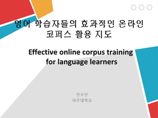 영어 학습자들의 효과적인 온라인
    코퍼스 활용 지도

 Effective online corpus training
      for language learners


               전수인
              아주대학교
 