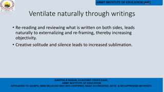Ventilate naturally through writings
• Re-reading and reviewing what is written on both sides, leads
naturally to externalizing and re-framing, thereby increasing
objectivity.
• Creative solitude and silence leads to increased sublimation.
 