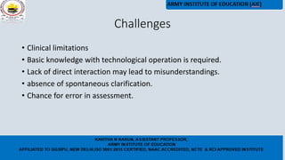 Challenges
• Clinical limitations
• Basic knowledge with technological operation is required.
• Lack of direct interaction may lead to misunderstandings.
• absence of spontaneous clarification.
• Chance for error in assessment.
 