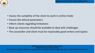 • Assess the suitability of the client to work in online mode
• Ensure the ethical parameters.
• Inform clients regarding limitations
• Back up resources should be available to deal with challenges.
• The counsellor and client must be reasonably good writers and typists
 