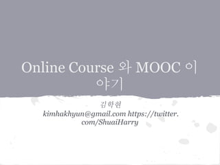 Online Course 와 MOOC 이
야기
김학현
kimhakhyun@gmail.com https://twitter.
com/ShuaiHarry
원본 구글 독스 링크 : http://goo.gl/dzN5ES
 