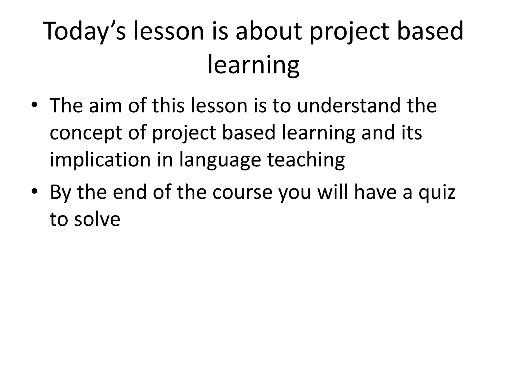 Today’s lesson is about project based
learning
• The aim of this lesson is to understand the
concept of project based learning and its
implication in language teaching
• By the end of the course you will have a quiz
to solve
 
