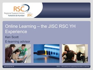 www.rsc-yh.ac.uk September 7, 2011   |  slide  Online Learning – the JISC RSC YH Experience Ken Scott E-learning advisor www.rsc-yh.ac.uk RSCs – Stimulating and supporting innovation in learning 