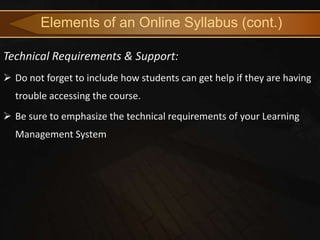 Elements of an Online Syllabus (cont.)

Technical Requirements & Support:
 Do not forget to include how students can get help if they are having
  trouble accessing the course.
 Be sure to emphasize the technical requirements of your Learning
  Management System
 