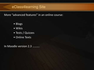 eClass4learning Site

More “advanced features” in an online course:

       • Blogs
       • Wikis
       • Tests / Quizzes
       • Online Texts

In Moodle version 2.3 ……….
 