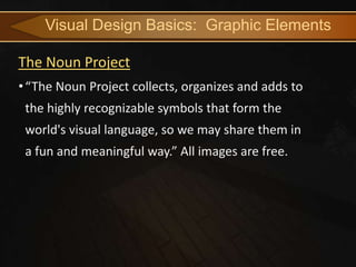 Visual Design Basics: Graphic Elements

The Noun Project
• “The Noun Project collects, organizes and adds to
 the highly recognizable symbols that form the
 world's visual language, so we may share them in
 a fun and meaningful way.” All images are free.
 