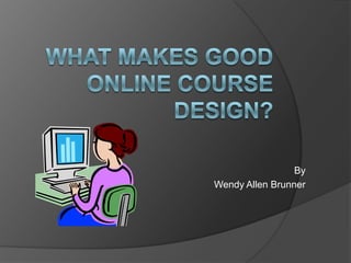 What MAKES good online course design? By Wendy Allen Brunner 