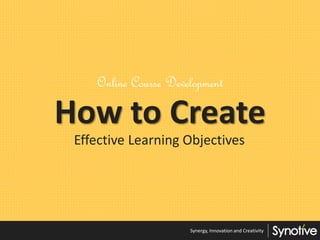 How to Create
Online Course Development
Effective Learning Objectives
Synergy, Innovation and Creativity
 