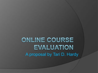 Online Course Evaluation A proposal by Tari D. Hardy 
