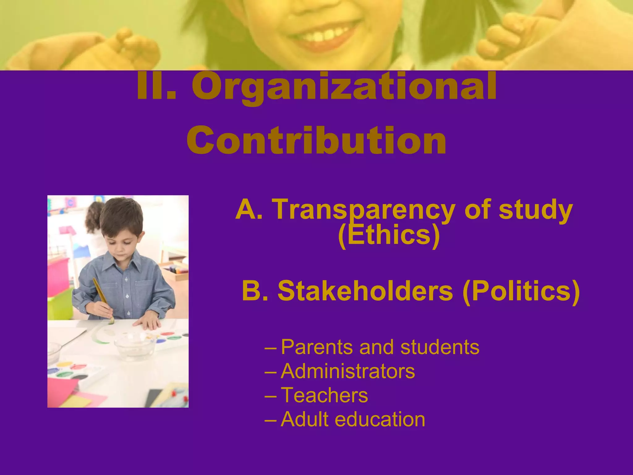 II. Organizational Contribution A. Transparency of study (Ethics)   B. Stakeholders (Politics) Parents and students Administrators Teachers Adult education 