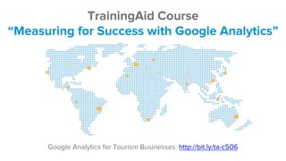 TrainingAid Course 
“Measuring for Success with Google Analytics” 
Google Analytics for Tourism Businesses: http://bit.ly/ta-c506 
 