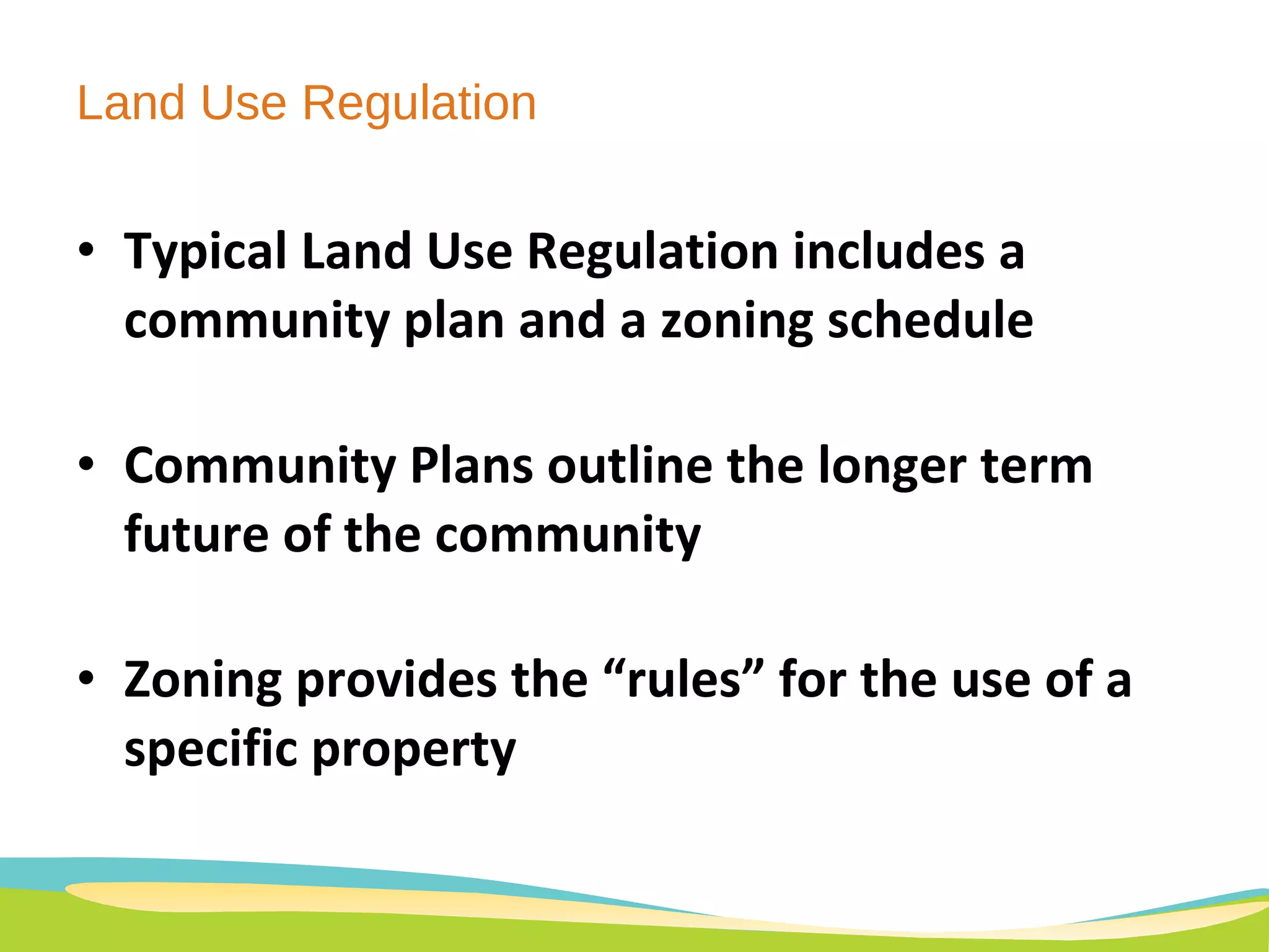 Land Use Regulation  Typical Land Use Regulation includes a community plan and a zoning schedule Community Plans outline the longer term future of the community Zoning provides the “rules” for the use of a specific property 