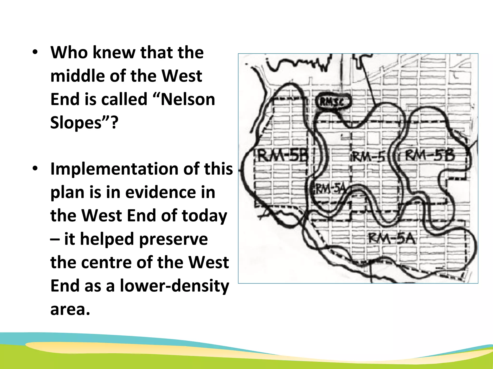 Who knew that the middle of the West End is called “Nelson Slopes”? Implementation of this plan is in evidence in the West End of today – it helped preserve the centre of the West End as a lower-density area. 