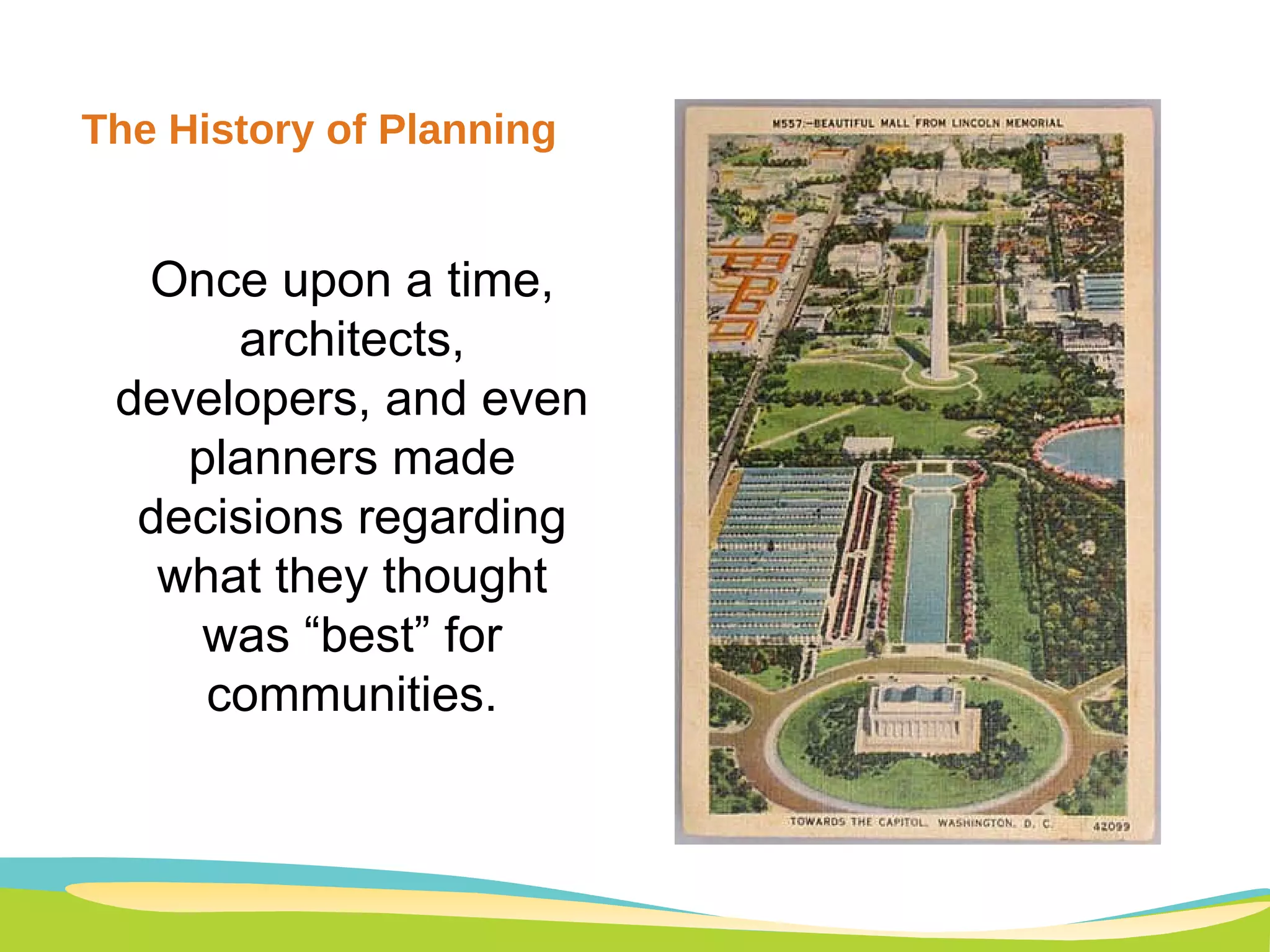 The History of Planning Once upon a time, architects, developers, and even planners made decisions regarding what they thought was “best” for communities. 