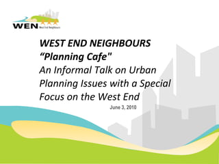 WEST END NEIGHBOURS  “Planning Cafe&quot; An Informal Talk on Urban Planning Issues with a Special Focus on the West End   June 3, 2010 