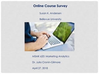 Online Course Survey
Susan K. Andersen
Bellevue University
MSMK 620: Marketing Analytics
Dr. Julia Cronin-Gilmore
April 27, 2018
 