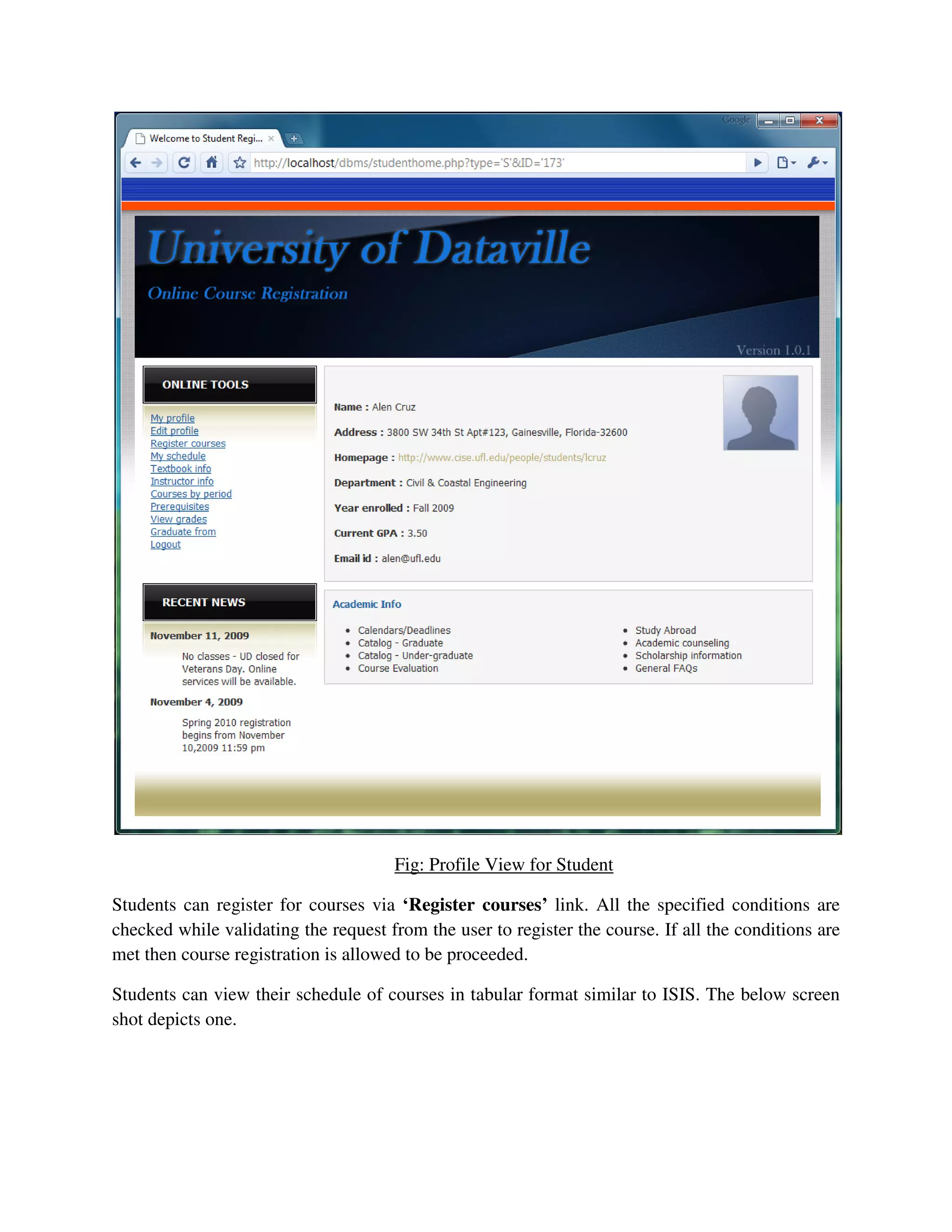 Fig: Profile View for Student
Students can register for courses via ‘Register courses’ link. All the specified conditions are
checked while validating the request from the user to register the course. If all the conditions are
met then course registration is allowed to be proceeded.
Students can view their schedule of courses in tabular format similar to ISIS. The below screen
shot depicts one.
 