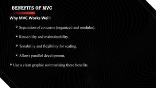 Benefits of MVC
Why MVC Works Well:
Separation of concerns (organized and modular).
Reusability and maintainability.
Testability and flexibility for scaling.
Allows parallel development.
Use a clean graphic summarizing these benefits.
 