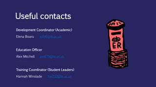 Development Coordinator (Academic)
Elena Boaru edb6@le.ac.uk
Education Officer
Alex Mitchell am879@le.ac.uk
Training Coordinator (Student Leaders)
Hannah Winslade hw232@le.ac.uk
Useful contacts
 