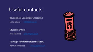 Development Coordinator (Academic)
Elena Boaru edb6@le.ac.uk
Education Officer
Alex Mitchell am879@le.ac.uk
Training Coordinator (Student Leaders)
Hannah Winslade hw232@le.ac.uk
Useful contacts
 