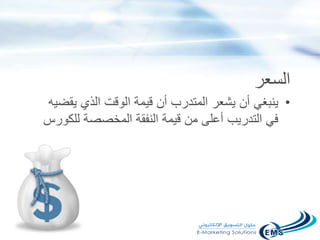 ‫السعر‬
•‫ي‬‫نبغ‬‫ي‬‫أ‬‫ن‬‫المتدرب‬ ‫يشعر‬‫أ‬‫ن‬‫الوقت‬ ‫قيمة‬‫الذ‬‫ي‬‫ي‬‫قضيه‬
‫ل‬ ‫المخصصة‬ ‫النفقة‬ ‫قيمة‬ ‫من‬ ‫أعلى‬ ‫التدريب‬ ‫في‬‫لكورس‬
 